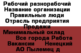 Рабочий-разнорабочий › Название организации ­ Правильные люди › Отрасль предприятия ­ Продажи › Минимальный оклад ­ 30 000 - Все города Работа » Вакансии   . Ненецкий АО,Пылемец д.